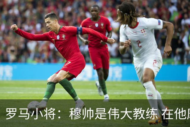 罗马小将：穆帅是伟大教练 在他麾下是种荣幸